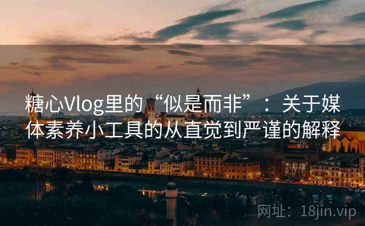 糖心Vlog里的“似是而非”:关于媒体素养小工具的从直觉到严谨的解释 糖心Vlog里的“似是而非”:关于媒体素养小工具的从直觉到严谨的解释