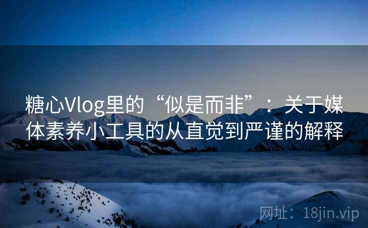 糖心Vlog里的“似是而非”:关于媒体素养小工具的从直觉到严谨的解释 糖心Vlog里的“似是而非”:关于媒体素养小工具的从直觉到严谨的解释