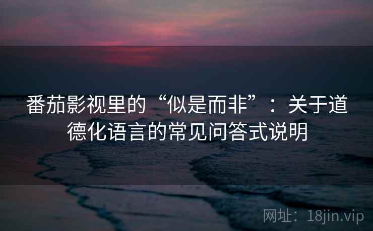 番茄影视里的“似是而非”:关于道德化语言的常见问答式说明 番茄影视里的“似是而非”:关于道德化语言的常见问答式说明