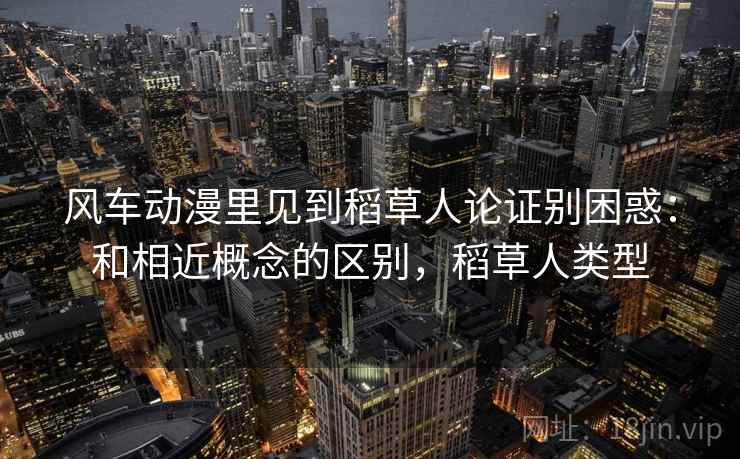 风车动漫里见到稻草人论证别困惑:和相近概念的区别,稻草人类型 风车动漫里见到稻草人论证别困惑:和相近概念的区别,稻草人类型