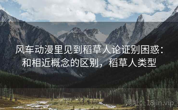风车动漫里见到稻草人论证别困惑:和相近概念的区别,稻草人类型 风车动漫里见到稻草人论证别困惑:和相近概念的区别,稻草人类型