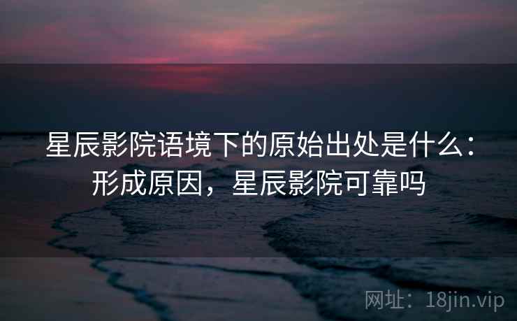 星辰影院语境下的原始出处是什么：形成原因，星辰影院可靠吗