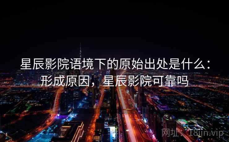 星辰影院语境下的原始出处是什么:形成原因,星辰影院可靠吗 星辰影院语境下的原始出处是什么:形成原因,星辰影院可靠吗