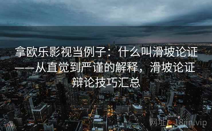 拿欧乐影视当例子:什么叫滑坡论证——从直觉到严谨的解释,滑坡论证 辩论技巧汇总 拿欧乐影视当例子:什么叫滑坡论证——从直觉到严谨的解释,滑坡论证 辩论技巧汇总