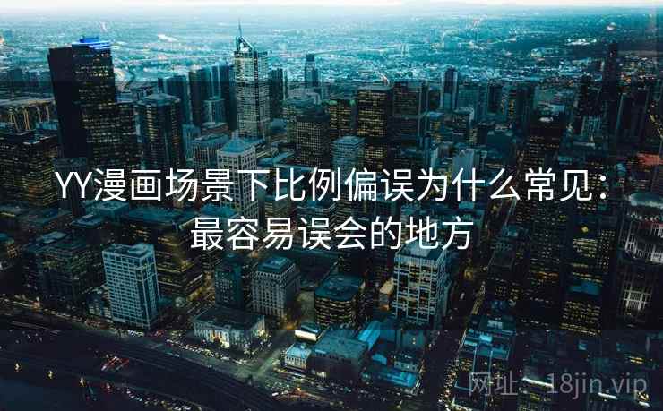 YY漫画场景下比例偏误为什么常见:最容易误会的地方 YY漫画场景下比例偏误为什么常见:最容易误会的地方