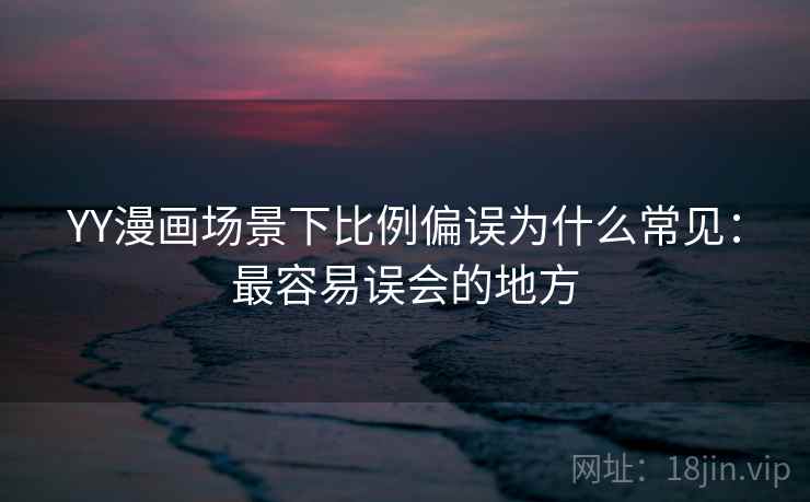 YY漫画场景下比例偏误为什么常见:最容易误会的地方 YY漫画场景下比例偏误为什么常见:最容易误会的地方