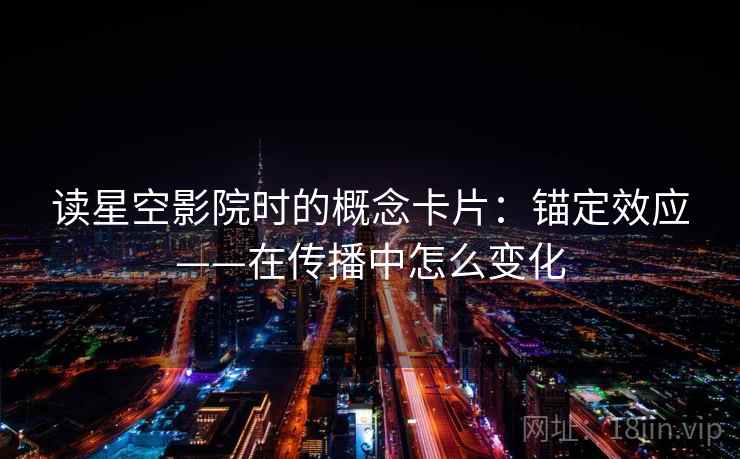 读星空影院时的概念卡片:锚定效应——在传播中怎么变化 读星空影院时的概念卡片:锚定效应——在传播中怎么变化