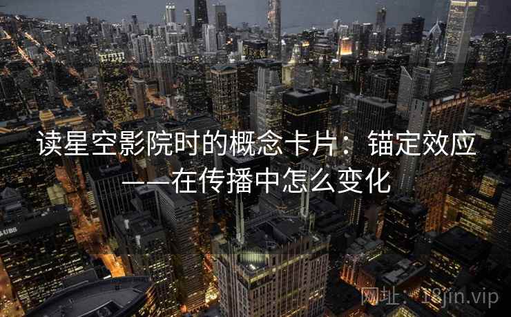 读星空影院时的概念卡片:锚定效应——在传播中怎么变化 读星空影院时的概念卡片:锚定效应——在传播中怎么变化
