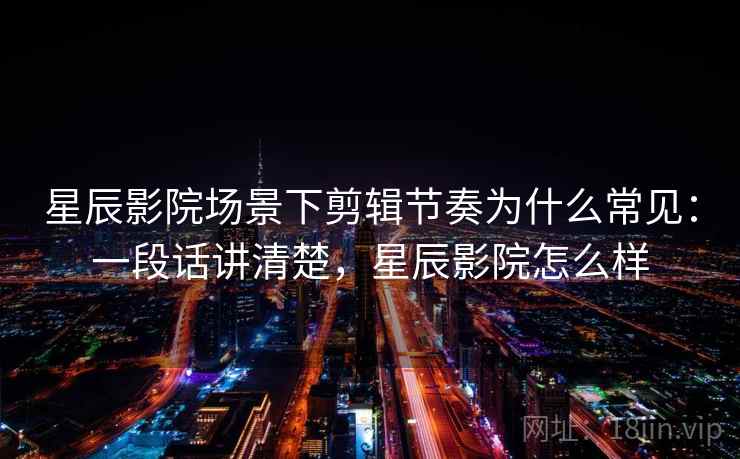星辰影院场景下剪辑节奏为什么常见：一段话讲清楚，星辰影院怎么样