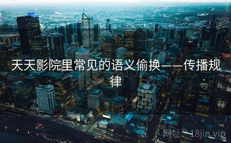 天天影院里常见的语义偷换——传播规律 天天影院里常见的语义偷换——传播规律
