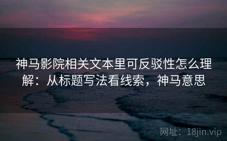 神马影院相关文本里可反驳性怎么理解:从标题写法看线索,神马意思 神马影院相关文本里可反驳性怎么理解:从标题写法看线索,神马意思