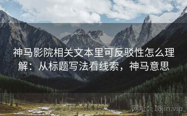 神马影院相关文本里可反驳性怎么理解:从标题写法看线索,神马意思 神马影院相关文本里可反驳性怎么理解:从标题写法看线索,神马意思