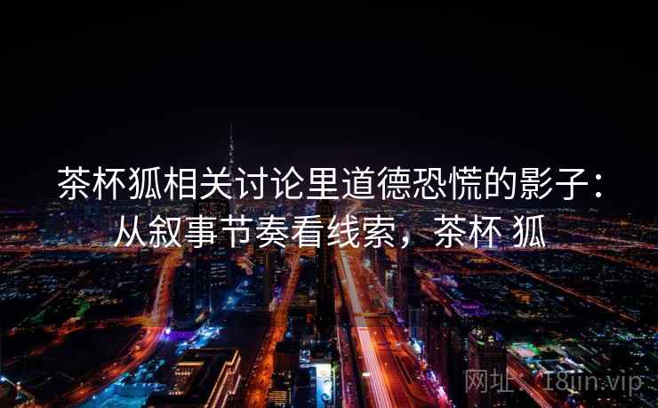 茶杯狐相关讨论里道德恐慌的影子：从叙事节奏看线索，茶杯 狐
