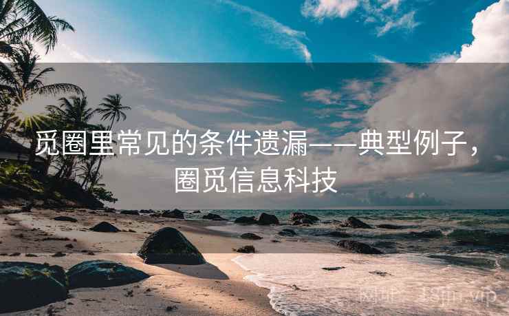 觅圈里常见的条件遗漏——典型例子，圈觅信息科技