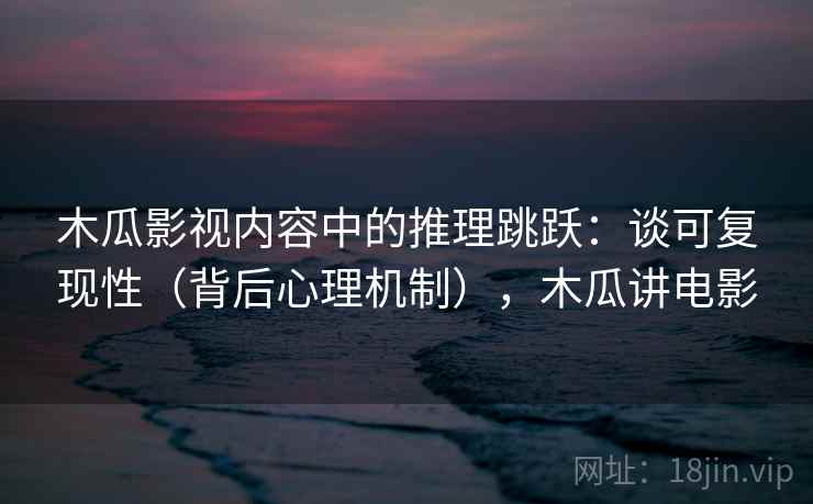 木瓜影视内容中的推理跳跃：谈可复现性（背后心理机制），木瓜讲电影