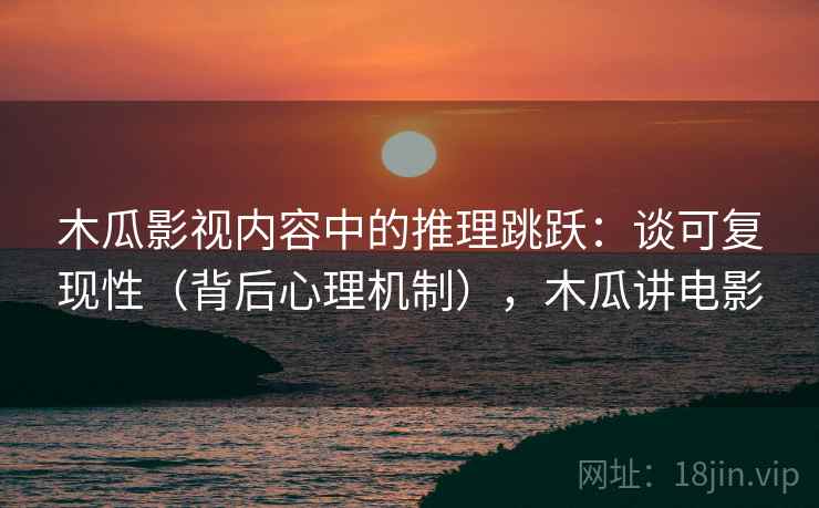 木瓜影视内容中的推理跳跃：谈可复现性（背后心理机制），木瓜讲电影