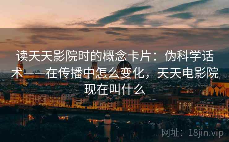 读天天影院时的概念卡片:伪科学话术——在传播中怎么变化,天天电影院现在叫什么 读天天影院时的概念卡片:伪科学话术——在传播中怎么变化,天天电影院现在叫什么