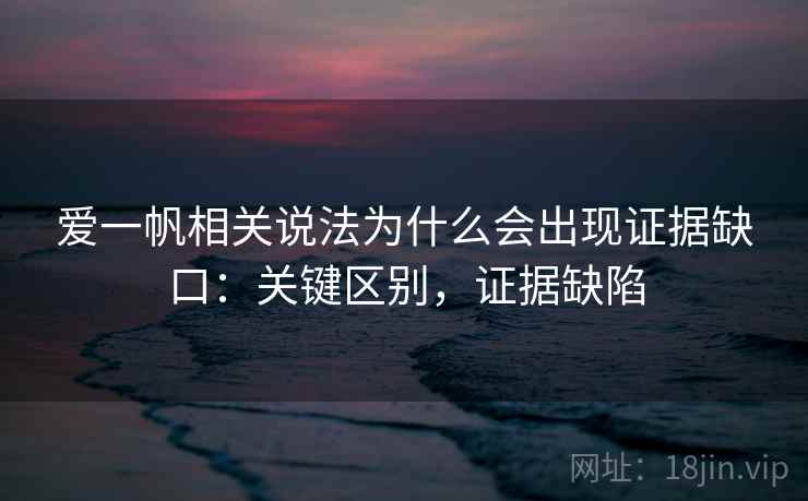 爱一帆相关说法为什么会出现证据缺口：关键区别，证据缺陷