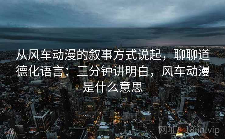从风车动漫的叙事方式说起，聊聊道德化语言：三分钟讲明白，风车动漫是什么意思