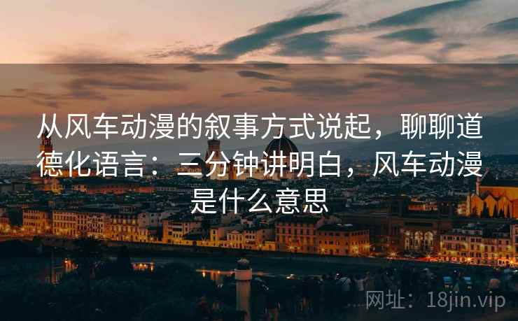 从风车动漫的叙事方式说起,聊聊道德化语言:三分钟讲明白,风车动漫是什么意思 从风车动漫的叙事方式说起,聊聊道德化语言:三分钟讲明白,风车动漫是什么意思
