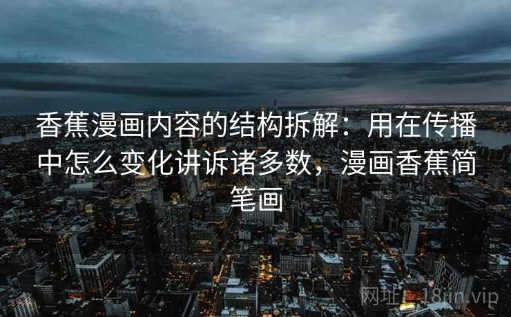 香蕉漫画内容的结构拆解:用在传播中怎么变化讲诉诸多数,漫画香蕉简笔画 香蕉漫画内容的结构拆解:用在传播中怎么变化讲诉诸多数,漫画香蕉简笔画