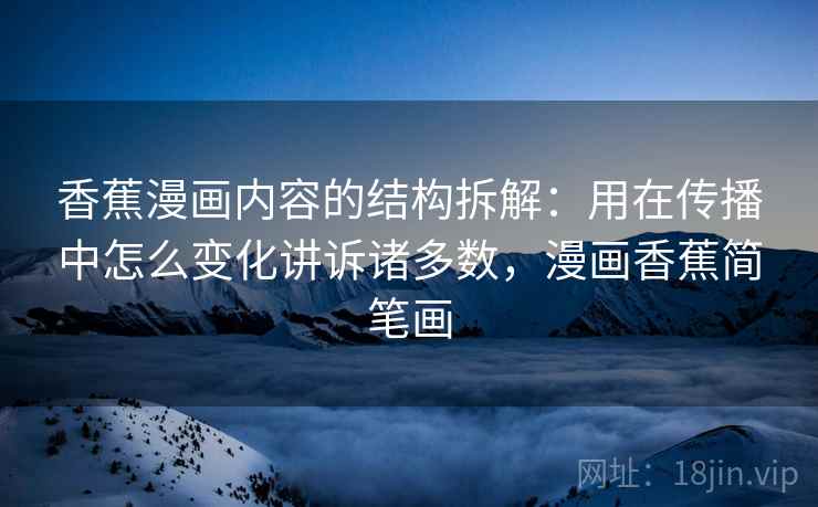 香蕉漫画内容的结构拆解:用在传播中怎么变化讲诉诸多数,漫画香蕉简笔画 香蕉漫画内容的结构拆解:用在传播中怎么变化讲诉诸多数,漫画香蕉简笔画