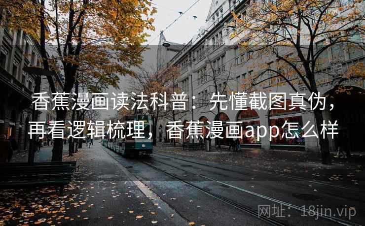 香蕉漫画读法科普:先懂截图真伪,再看逻辑梳理,香蕉漫画app怎么样 香蕉漫画读法科普:先懂截图真伪,再看逻辑梳理,香蕉漫画app怎么样