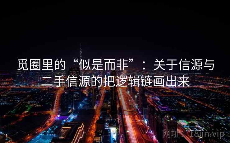 觅圈里的“似是而非”:关于信源与二手信源的把逻辑链画出来 觅圈里的“似是而非”:关于信源与二手信源的把逻辑链画出来