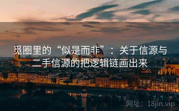 觅圈里的“似是而非”:关于信源与二手信源的把逻辑链画出来 觅圈里的“似是而非”:关于信源与二手信源的把逻辑链画出来