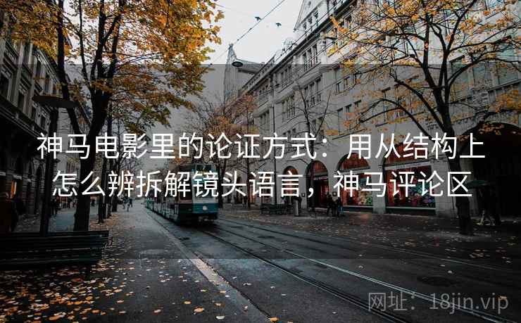 神马电影里的论证方式：用从结构上怎么辨拆解镜头语言，神马评论区