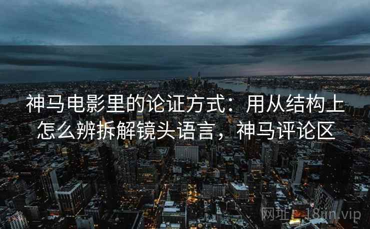 神马电影里的论证方式:用从结构上怎么辨拆解镜头语言,神马评论区 神马电影里的论证方式:用从结构上怎么辨拆解镜头语言,神马评论区