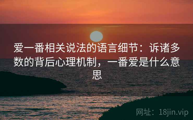 爱一番相关说法的语言细节:诉诸多数的背后心理机制,一番爱是什么意思 爱一番相关说法的语言细节:诉诸多数的背后心理机制,一番爱是什么意思