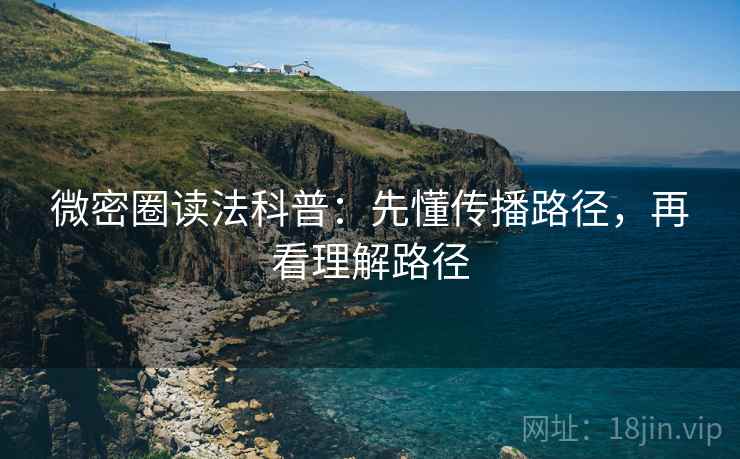 微密圈读法科普：先懂传播路径，再看理解路径