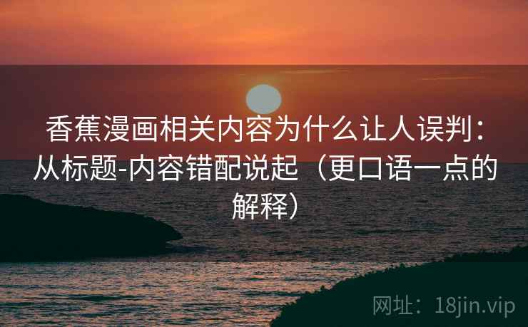 香蕉漫画相关内容为什么让人误判:从标题-内容错配说起(更口语一点的解释) 香蕉漫画相关内容为什么让人误判:从标题-内容错配说起(更口语一点的解释)