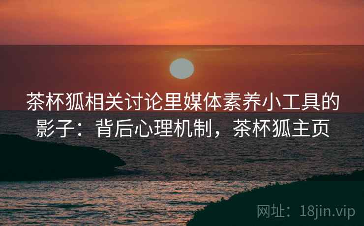 茶杯狐相关讨论里媒体素养小工具的影子：背后心理机制，茶杯狐主页