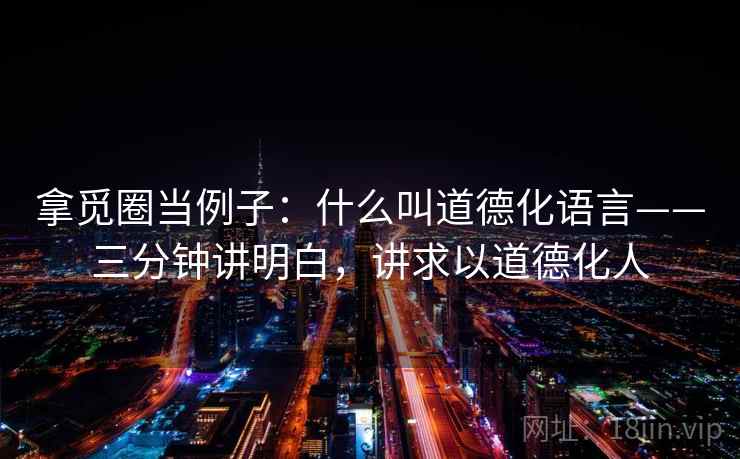 拿觅圈当例子:什么叫道德化语言——三分钟讲明白,讲求以道德化人 拿觅圈当例子:什么叫道德化语言——三分钟讲明白,讲求以道德化人