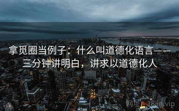 拿觅圈当例子：什么叫道德化语言——三分钟讲明白，讲求以道德化人