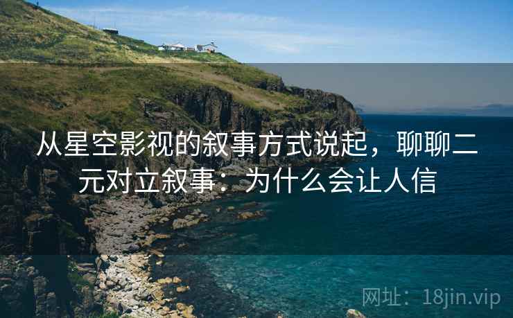 从星空影视的叙事方式说起,聊聊二元对立叙事:为什么会让人信 从星空影视的叙事方式说起,聊聊二元对立叙事:为什么会让人信