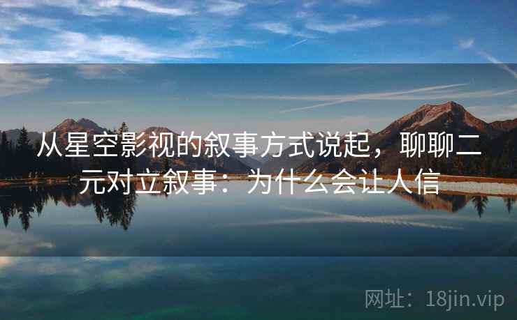从星空影视的叙事方式说起，聊聊二元对立叙事：为什么会让人信