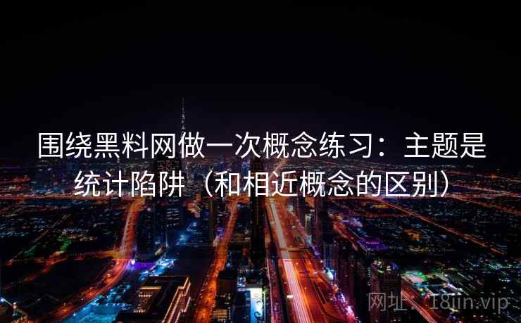 围绕黑料网做一次概念练习：主题是统计陷阱（和相近概念的区别）