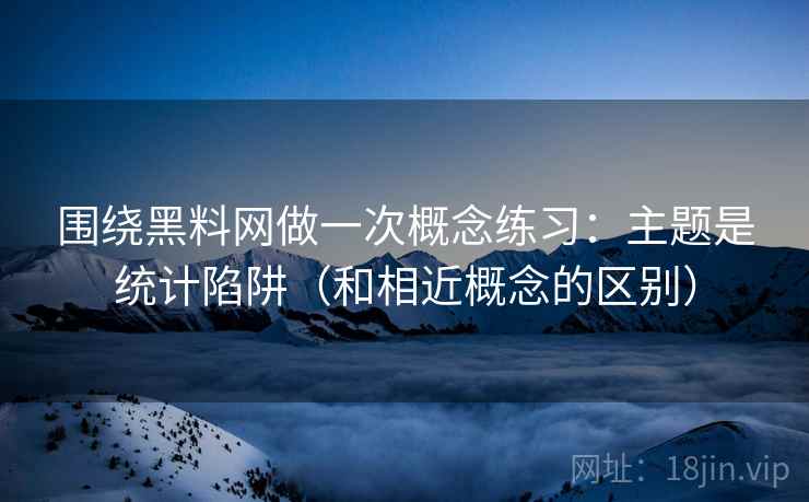 围绕黑料网做一次概念练习:主题是统计陷阱(和相近概念的区别) 围绕黑料网做一次概念练习:主题是统计陷阱(和相近概念的区别)
