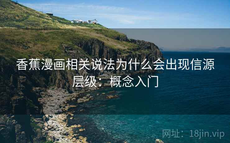 香蕉漫画相关说法为什么会出现信源层级:概念入门 香蕉漫画相关说法为什么会出现信源层级:概念入门