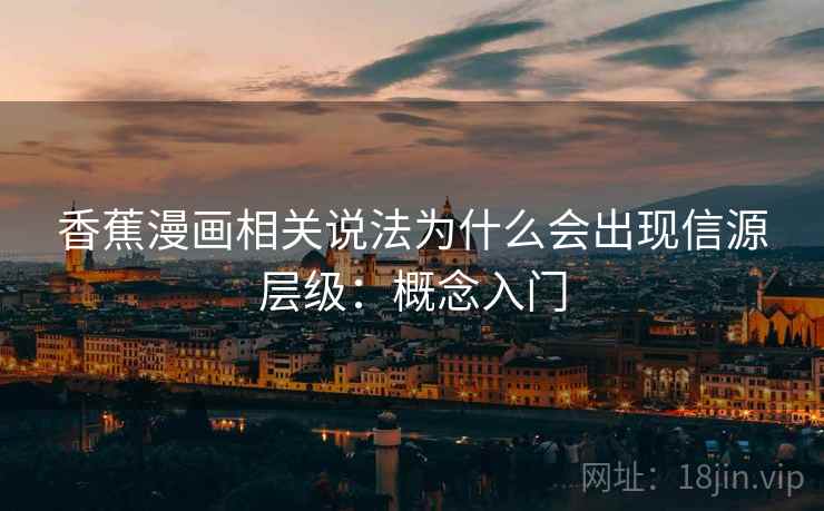 香蕉漫画相关说法为什么会出现信源层级：概念入门