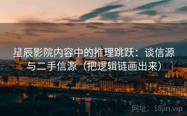 星辰影院内容中的推理跳跃：谈信源与二手信源（把逻辑链画出来）