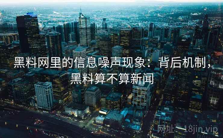 黑料网里的信息噪声现象：背后机制，黑料算不算新闻