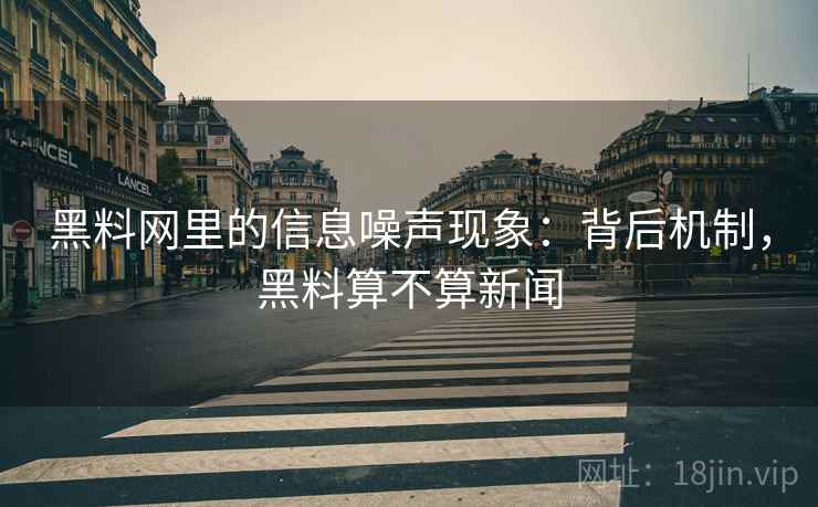 黑料网里的信息噪声现象:背后机制,黑料算不算新闻 黑料网里的信息噪声现象:背后机制,黑料算不算新闻