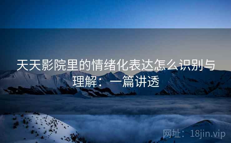天天影院里的情绪化表达怎么识别与理解:一篇讲透 天天影院里的情绪化表达怎么识别与理解:一篇讲透