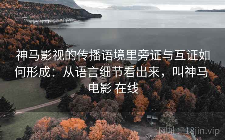 神马影视的传播语境里旁证与互证如何形成:从语言细节看出来,叫神马 电影 在线 神马影视的传播语境里旁证与互证如何形成:从语言细节看出来,叫神马 电影 在线