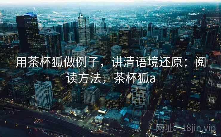 用茶杯狐做例子，讲清语境还原：阅读方法，茶杯狐a