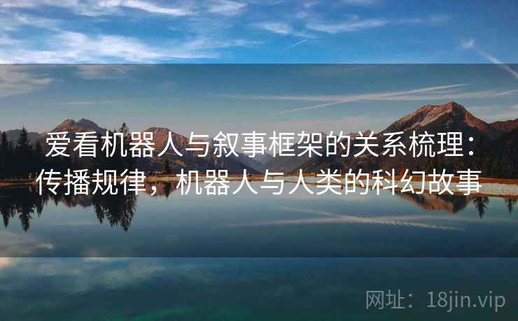 爱看机器人与叙事框架的关系梳理：传播规律，机器人与人类的科幻故事